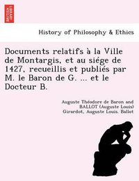 Cover image for Documents Relatifs   La Ville de Montargis, Et Au Si ge de 1427, Recueillis Et Publi s Par M. Le Baron de G. ... Et Le Docteur B.