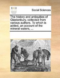 Cover image for The History and Antiquities of Glastonbury, Collected from Various Authors. to Which Is Added, an Account of the Mineral Waters, ...