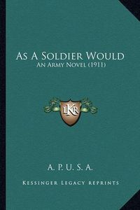 Cover image for As a Soldier Would: An Army Novel (1911)