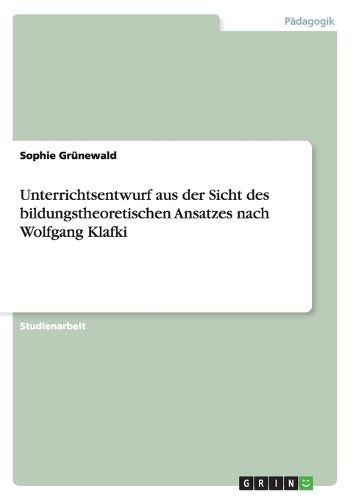 Unterrichtsentwurf aus der Sicht des bildungstheoretischen Ansatzes nach Wolfgang Klafki