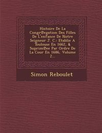 Cover image for Histoire de La Congr Egation Des Filles de L'Enfance de Notre Seigneur J. C.: Etablie a Toulouse En 1662, & Suprim Ee Par Ordre de La Cour En 1686, Volume 2...