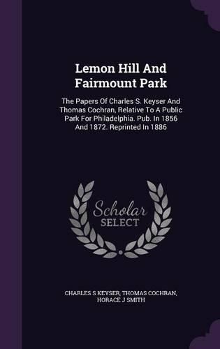 Cover image for Lemon Hill and Fairmount Park: The Papers of Charles S. Keyser and Thomas Cochran, Relative to a Public Park for Philadelphia. Pub. in 1856 and 1872. Reprinted in 1886