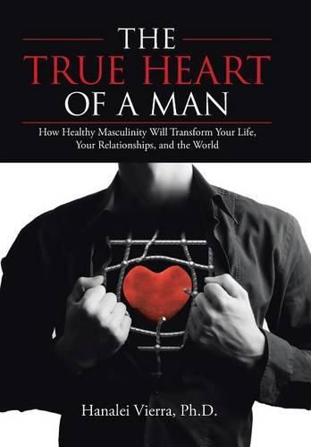 Cover image for The TRUE HEART of a MAN: How Healthy Masculinity Will Transform Your Life, Your Relationships, and the World