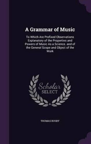 Cover image for A Grammar of Music: To Which Are Prefixed Observations Explanatory of the Properties and Powers of Music as a Science. and of the General Scope and Object of the Work