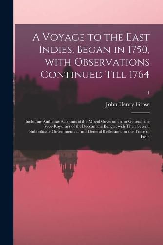 Cover image for A Voyage to the East Indies, Began in 1750, With Observations Continued Till 1764; Including Authentic Accounts of the Mogul Government in General, the Vice-royalities of the Deccan and Bengal, With Their Several Subordinate Governments ... and General...; 1
