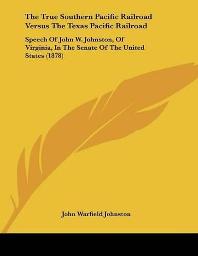 Cover image for The True Southern Pacific Railroad Versus the Texas Pacific Railroad: Speech of John W. Johnston, of Virginia, in the Senate of the United States (1878)