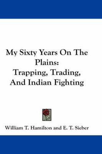 My Sixty Years on the Plains: Trapping, Trading, and Indian Fighting