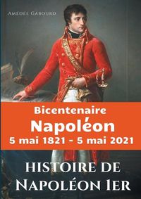 Cover image for Histoire de Napoleon Ier: edition du Bicentenaire Napoleon 5 mai 1821 - 5 mai 2021