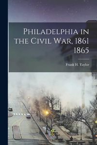 Cover image for Philadelphia in the Civil War, 1861 1865