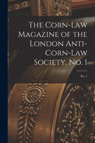 Cover image for The Corn-law Magazine of the London Anti-Corn-Law Society, No. 1; No. 1