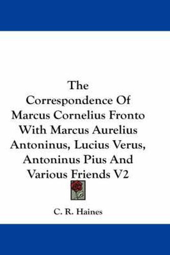 The Correspondence of Marcus Cornelius Fronto with Marcus Aurelius Antoninus, Lucius Verus, Antoninus Pius and Various Friends V2