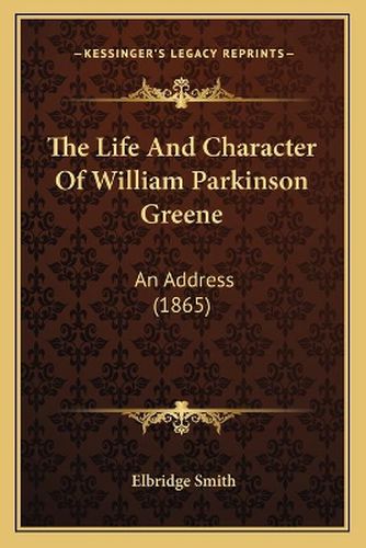 Cover image for The Life and Character of William Parkinson Greene: An Address (1865)