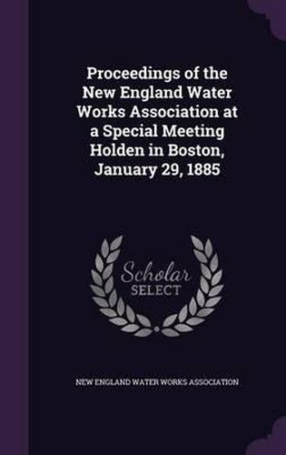 Cover image for Proceedings of the New England Water Works Association at a Special Meeting Holden in Boston, January 29, 1885