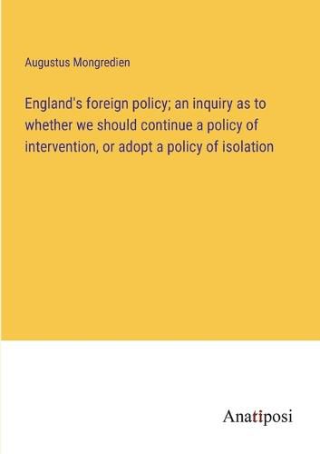 Cover image for England's foreign policy; an inquiry as to whether we should continue a policy of intervention, or adopt a policy of isolation