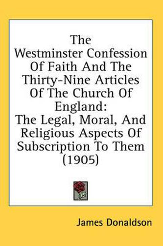 Cover image for The Westminster Confession of Faith and the Thirty-Nine Articles of the Church of England: The Legal, Moral, and Religious Aspects of Subscription to Them (1905)