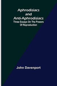 Cover image for Aphrodisiacs and Anti-aphrodisiacs: Three Essays on the Powers of Reproduction