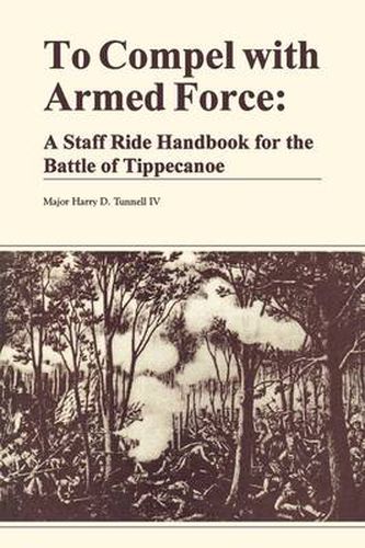 Cover image for To Compel with Armed Force: A Staff Ride Handbook for the Battle of Tippencanoe