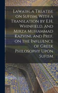 Cover image for Lawa'ih, a Treatise on Sufism, With a Translation by E.H. Whinfield, and Mirza Muhammad Kazvini, and Pref. on the Influence of Greek Philosophy Upon Sufism