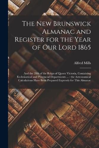 The New Brunswick Almanac and Register for the Year of Our Lord 1865 [microform]: and the 28th of the Reign of Queen Victoria, Containing Ecclesiastical and Provincial Departments ...: the Astronomical Calculations Have Been Prepared Expressly For...