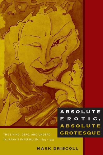 Cover image for Absolute Erotic, Absolute Grotesque: The Living, Dead, and Undead in Japan's Imperialism, 1895-1945
