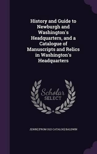 Cover image for History and Guide to Newburgh and Washington's Headquarters, and a Catalogue of Manuscripts and Relics in Washington's Headquarters