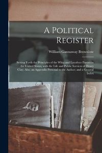 Cover image for A Political Register: Setting Forth the Principles of the Whig and Locofoco Parties in the United States, With the Life and Public Services of Henry Clay; Also, an Appendix Personal to the Author; and a General Index