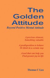 Cover image for The Golden Attitude: Beyond Positive Mental Attitude