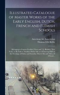 Cover image for Illustrated Catalogue of Master Works of the Early English, Dutch, French and Flemish Schools: Belonging to Eugene Fischhof, Paris and T.J. Blakslee, New York: to Be Sold at Absolute Public Sale at Chickering Hall on the Evenings of Friday And...