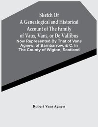 Cover image for Sketch Of A Genealogical And Historical Account Of The Family Of Vaux, Vans, Or De Vallibus: Now Represented By That Of Vans Agnew, Of Barnbarrow, &C. In The County Of Wigton, Scotland