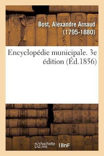 Encyclopedie Municipale. Traite de l'Organisation Et Des Attributions Des Corps Municipaux: Code Formulaire de la Constitution Et de la Circonscription Des Communes. 3e Edition