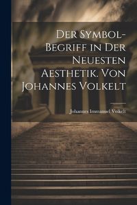 Cover image for Der Symbol-begriff in der Neuesten Aesthetik. Von Johannes Volkelt