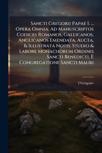 Cover image for Sancti Gregorii Papae I. ... Opera Omnia. Ad Manuscriptos Codices Romanos, Gallicanos, Anglicanos Emendata, Aucta, & Illustrata Notis. Studio & Labore Monachorum Ordinis Sancti Benedicti, Congregatione Sancti Mauri