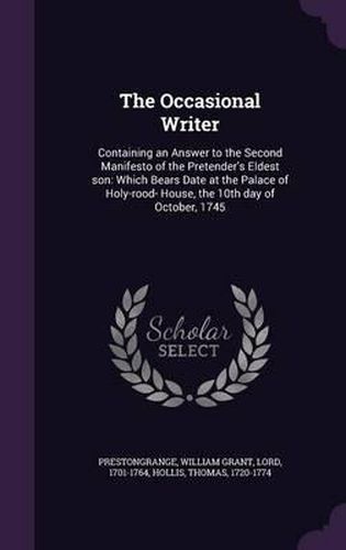 The Occasional Writer: Containing an Answer to the Second Manifesto of the Pretender's Eldest Son: Which Bears Date at the Palace of Holy-Rood- House, the 10th Day of October, 1745