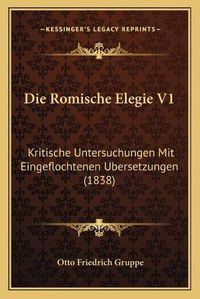 Cover image for Die Romische Elegie V1: Kritische Untersuchungen Mit Eingeflochtenen Ubersetzungen (1838)