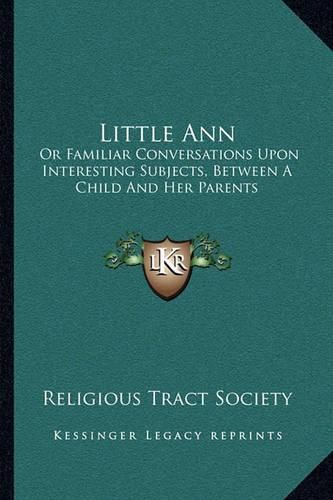 Little Ann: Or Familiar Conversations Upon Interesting Subjects, Between a Child and Her Parents