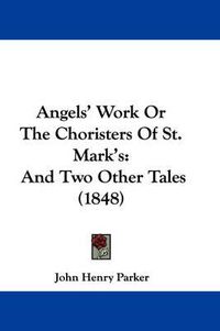 Cover image for Angels' Work Or The Choristers Of St. Mark's: And Two Other Tales (1848)