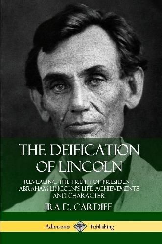 Cover image for The Deification of Lincoln: Revealing the Truth of President Abraham Lincoln's Life, Achievements and Character