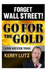 Cover image for Forget Wall Street!: Go For The Gold (And Silver Too)