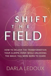 Cover image for Shift the Field: How to Deliver the Transformation Your Clients Crave While Unlocking The Magic You Were Born to Share