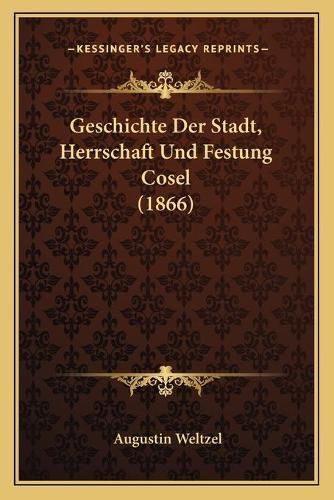 Cover image for Geschichte Der Stadt, Herrschaft Und Festung Cosel (1866)