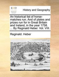 Cover image for An Historical List of Horse-Matches Run. and of Plates and Prizes Run for in Great Britain and Ireland, in the Year 1758. ... by Reginald Heber. Vol. VIII.