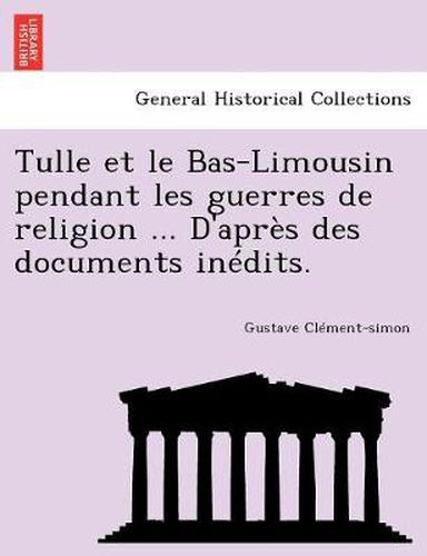 Cover image for Tulle et le Bas-Limousin pendant les guerres de religion ... D'apr s des documents in dits.