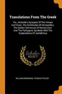 Cover image for Translations from the Greek: Viz., Aristotle's Synopsis of the Virtues and Vices. the Similitudes of Demophilus. the Golden Sentences of Democrates. and the Pythagoric Symbols with the Explanations of Jamblichus