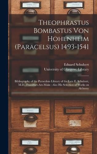 Theophrastus Bombastus Von Hohenheim (Paracelsus) 1493-1541: Bibliography of the Paracelsus Library of the Late E. Schubert, M.D., Frankfurt-am-Main: Also His Selection of Works on Alchemy