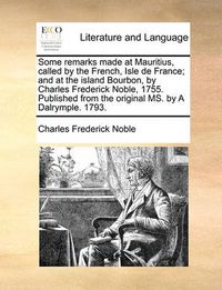 Cover image for Some Remarks Made at Mauritius, Called by the French, Isle de France; And at the Island Bourbon, by Charles Frederick Noble, 1755. Published from the Original Ms. by a Dalrymple. 1793.