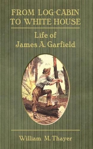 From Log-Cabin to White House: Life of James A. Garfield