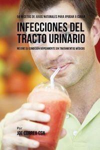 Cover image for 56 Recetas de Jugos Naturales Para Ayudar a Curar Infecciones Del Tracto Urinario: Mejore su Condicion Rapidamente Sin Tratamientos Medicos