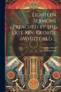 Cover image for Eighteen Sermons Preached by the Late Rev. George Whitefield ...