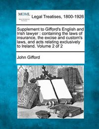 Cover image for Supplement to Gifford's English and Irish Lawyer: Containing the Laws of Insurance, the Excise and Custom's Laws, and Acts Relating Exclusively to Ireland. Volume 2 of 2