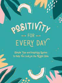 Cover image for Positivity for Every Day: Simple Tips and Inspiring Quotes to Help You Look on the Bright Side